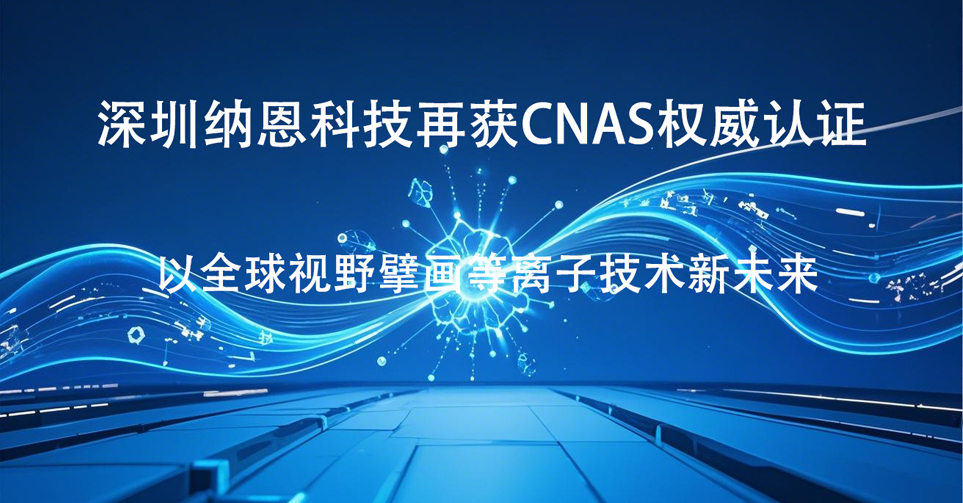 深圳纳恩科技再获CNAS权威认证 以全球视野擘画等离子技术新未来‌